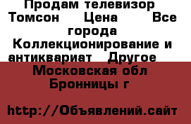 Продам телевизор “Томсон“  › Цена ­ 2 - Все города Коллекционирование и антиквариат » Другое   . Московская обл.,Бронницы г.